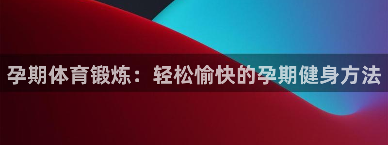 孕期体育锻炼：轻松愉快的孕期健身方法